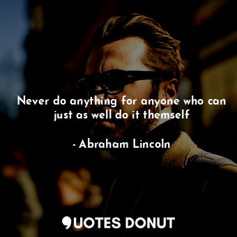  Never do anything for anyone who can just as well do it themself... - Abraham Lincoln - Quotes Donut