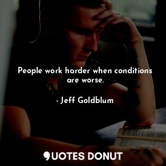 People work harder when conditions are worse.... - Jeff Goldblum - Quotes Donut