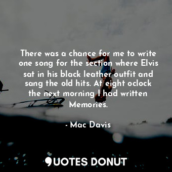  There was a chance for me to write one song for the section where Elvis sat in h... - Mac Davis - Quotes Donut