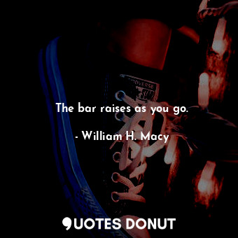  The bar raises as you go.... - William H. Macy - Quotes Donut