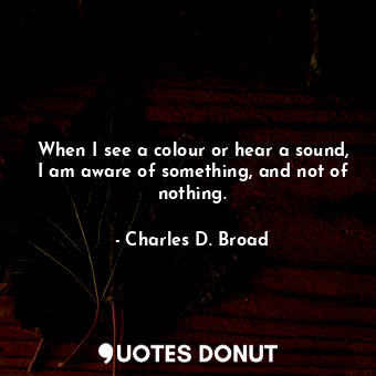  When I see a colour or hear a sound, I am aware of something, and not of nothing... - Charles D. Broad - Quotes Donut