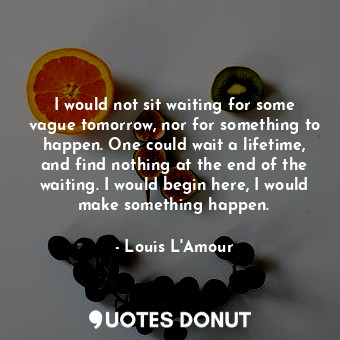  I would not sit waiting for some vague tomorrow, nor for something to happen. On... - Louis L&#039;Amour - Quotes Donut