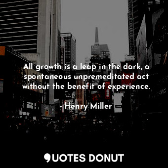 All growth is a leap in the dark, a spontaneous unpremeditated act without the benefit of experience.