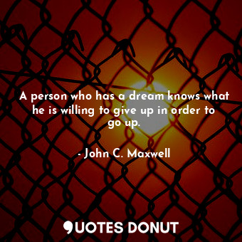  A person who has a dream knows what he is willing to give up in order to go up.... - John C. Maxwell - Quotes Donut