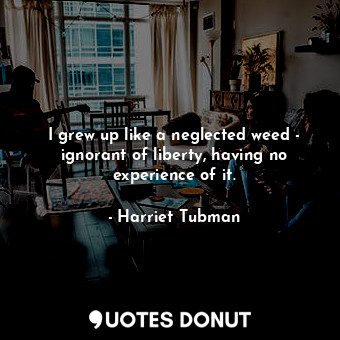  I grew up like a neglected weed - ignorant of liberty, having no experience of i... - Harriet Tubman - Quotes Donut