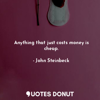  Anything that just costs money is cheap.... - John Steinbeck - Quotes Donut