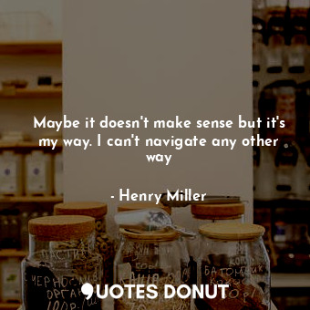  Maybe it doesn't make sense but it's my way. I can't navigate any other way... - Henry Miller - Quotes Donut