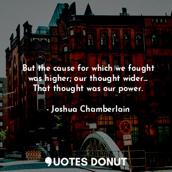 But the cause for which we fought was higher; our thought wider... That thought ... - Joshua Chamberlain - Quotes Donut