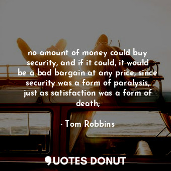 no amount of money could buy security, and if it could, it would be a bad bargain at any price, since security was a form of paralysis, just as satisfaction was a form of death;