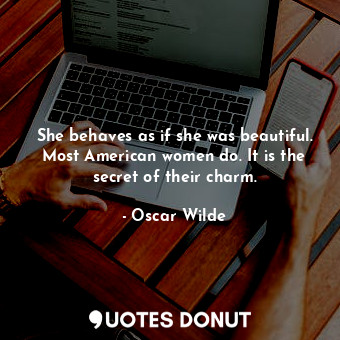 She behaves as if she was beautiful. Most American women do. It is the secret of their charm.