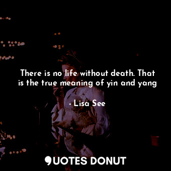  There is no life without death. That is the true meaning of yin and yang... - Lisa See - Quotes Donut