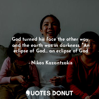 God turned his face the other way, and the earth was in darkness. "An eclipse of... - Nikos Kazantzakis - Quotes Donut