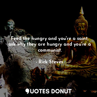 Feed the hungry and you're a saint, ask why they are hungry and you're a communist.