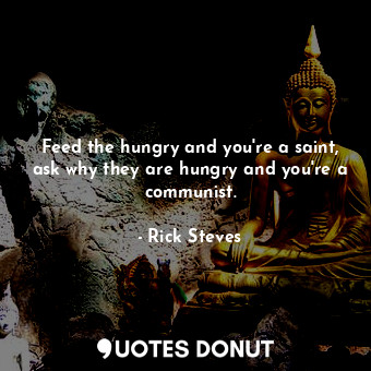  Feed the hungry and you're a saint, ask why they are hungry and you're a communi... - Rick Steves - Quotes Donut