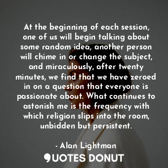  At the beginning of each session, one of us will begin talking about some random... - Alan Lightman - Quotes Donut