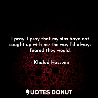  I pray. I pray that my sins have not caught up with me the way I'd always feared... - Khaled Hosseini - Quotes Donut