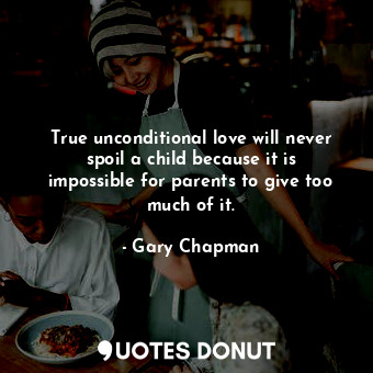 True unconditional love will never spoil a child because it is impossible for parents to give too much of it.