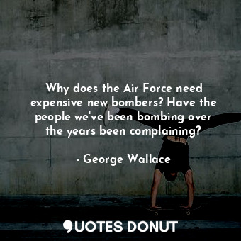  Why does the Air Force need expensive new bombers? Have the people we&#39;ve bee... - George Wallace - Quotes Donut