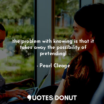  the problem with knowing is that it takes away the possibility of pretending!... - Pearl Cleage - Quotes Donut