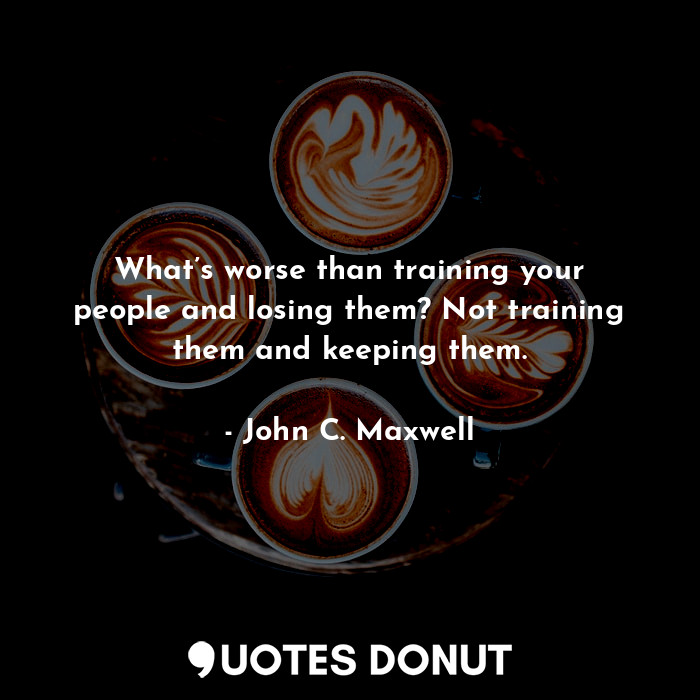 What’s worse than training your people and losing them? Not training them and keeping them.