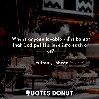  Why is anyone lovable - if it be not that God put His love into each of us?... - Fulton J. Sheen - Quotes Donut