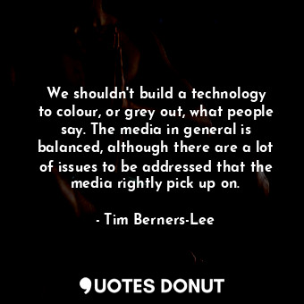 We shouldn&#39;t build a technology to colour, or grey out, what people say. The media in general is balanced, although there are a lot of issues to be addressed that the media rightly pick up on.