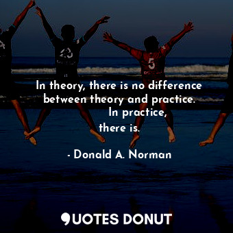  In theory, there is no difference between theory and practice.           In prac... - Donald A. Norman - Quotes Donut