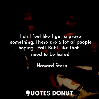  I still feel like I gotta prove something. There are a lot of people hoping I fa... - Howard Stern - Quotes Donut