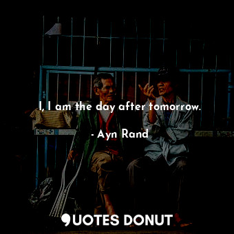  I, I am the day after tomorrow.... - Ayn Rand - Quotes Donut