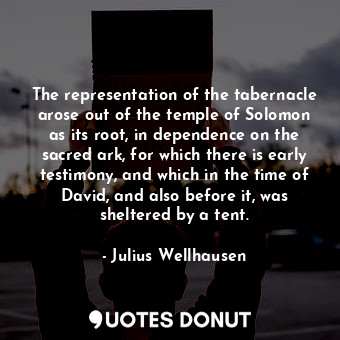 The representation of the tabernacle arose out of the temple of Solomon as its root, in dependence on the sacred ark, for which there is early testimony, and which in the time of David, and also before it, was sheltered by a tent.