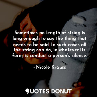 Sometimes no length of string is long enough to say the thing that needs to be said. In such cases all the string can do, in whatever its form, is conduct a person's silence.