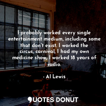I probably worked every single entertainment medium, including some that don&#39;t exist. I worked the circus, carnival, I had my own medicine show, I worked 18 years of radio.