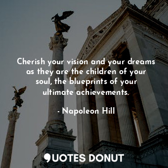 Cherish your vision and your dreams as they are the children of your soul, the blueprints of your ultimate achievements.