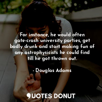  For instance, he would often gate-crash university parties, get badly drunk and ... - Douglas Adams - Quotes Donut