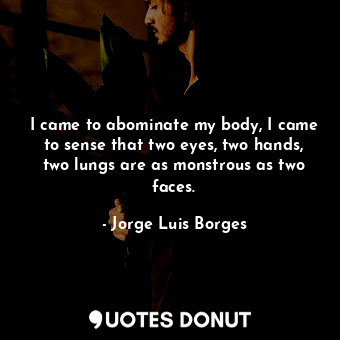  I came to abominate my body, I came to sense that two eyes, two hands, two lungs... - Jorge Luis Borges - Quotes Donut