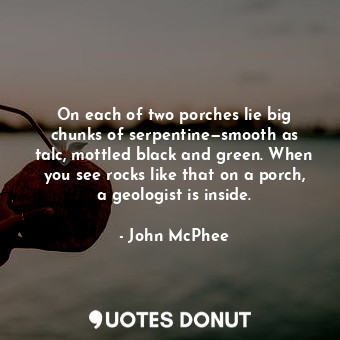  On each of two porches lie big chunks of serpentine—smooth as talc, mottled blac... - John McPhee - Quotes Donut