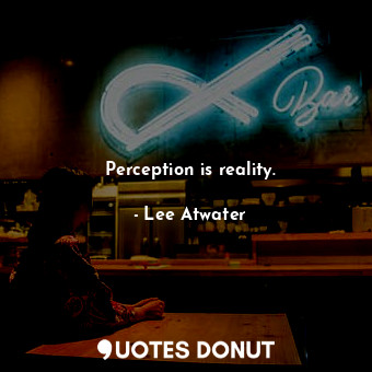  Perception is reality.... - Lee Atwater - Quotes Donut