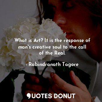  What is Art? It is the response of man&#39;s creative soul to the call of the Re... - Rabindranath Tagore - Quotes Donut