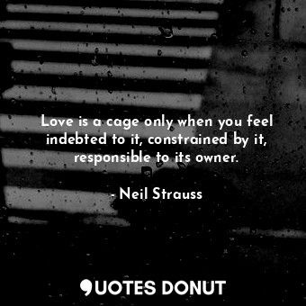  Love is a cage only when you feel indebted to it, constrained by it, responsible... - Neil Strauss - Quotes Donut