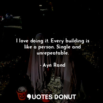 I love doing it. Every building is like a person. Single and unrepeatable.