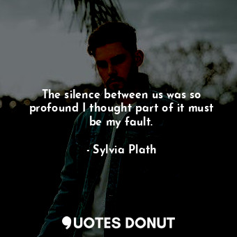 The silence between us was so profound I thought part of it must be my fault.