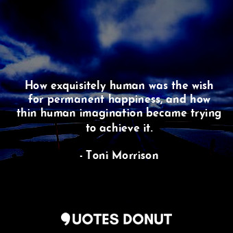  How exquisitely human was the wish for permanent happiness, and how thin human i... - Toni Morrison - Quotes Donut