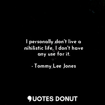  I personally don&#39;t live a nihilistic life, I don&#39;t have any use for it.... - Tommy Lee Jones - Quotes Donut