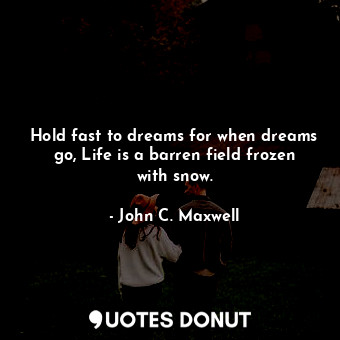 Hold fast to dreams for when dreams go, Life is a barren field frozen with snow.