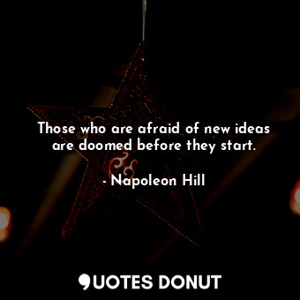 Those who are afraid of new ideas are doomed before they start.