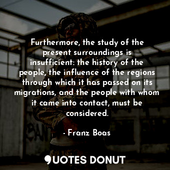  Furthermore, the study of the present surroundings is insufficient: the history ... - Franz Boas - Quotes Donut
