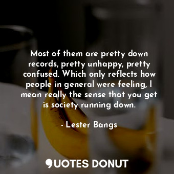  Most of them are pretty down records, pretty unhappy, pretty confused. Which onl... - Lester Bangs - Quotes Donut