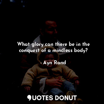  What glory can there be in the conquest of a mindless body?... - Ayn Rand - Quotes Donut