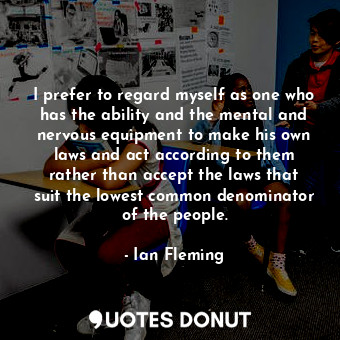 I prefer to regard myself as one who has the ability and the mental and nervous equipment to make his own laws and act according to them rather than accept the laws that suit the lowest common denominator of the people.