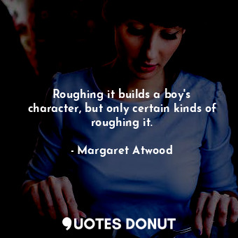  Roughing it builds a boy's character, but only certain kinds of roughing it.... - Margaret Atwood - Quotes Donut